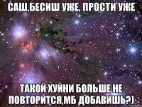 Саш,бесиш уже, прости уже Такой хуйни больше не повторится,мб добавишь?)