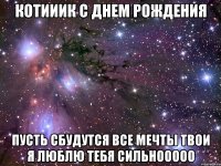 Котииик с днем рождения Пусть сбудутся все мечты твои я люблю тебя сильнооооо