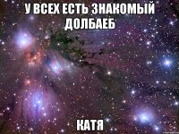 у всех есть знакомый долбаеб катя