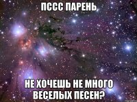 пссс парень не хочешь не много веселых песен?