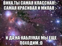 Вика,ты самая классная!:-* Самая красивая и милая :-* И да,на каблуках мы еще походим :D