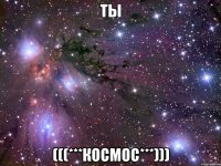 ТЫ (((***КОСМОС***)))