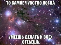 То самое чувство когда Умеешь делать и всех стеьёшь