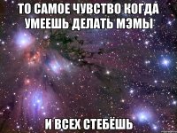 То самое чувство когда умеешь делать мэмы И всех стебёшь