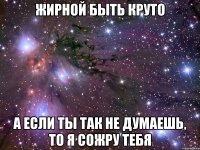 жирной быть круто а если ты так не думаешь, то я сожру тебя