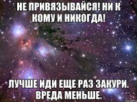 Не привязывайся! Ни к кому и никогда! Лучше иди еще раз закури. Вреда меньше.