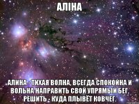 Аліна Алина - тихая волна, Всегда спокойна и вольна Направить свой упрямый бег, Решить - куда плывёт ковчег.