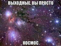 Выходные, вы просто Космос