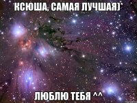 Ксюша, Самая лучшая)* Люблю тебя ^^