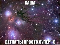 Саша Детка ты просто супер**))