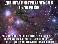 Дівчата які трахаяться в 15-16 років В 17 ви будете ходячим тріпером,з вас будуть всі ржати,від вас хтось підчепи його,і буде так як в одному відео!Бажаю удачі Шлюхи