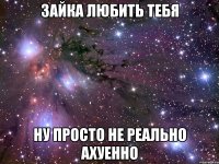 зайка любить тебя ну просто не реально ахуенно