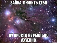 Зайка, любить тебя Ну просто не реально ахуенно