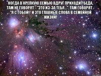 Когда в крепкую семью вдруг приходит беда, там не говорят - "Это из-за тебя...", там говорят - "Я с тобой!" И это главные слова в семейной жизни! 