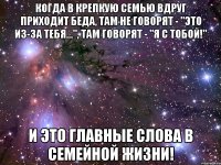 Когда в крепкую семью вдруг приходит беда, там не говорят - "Это из-за тебя...", там говорят - "Я с тобой!" И это главные слова в семейной жизни!