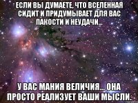 Если вы думаете, что Вселенная сидит и придумывает для Вас пакости и неудачи... у Вас мания величия... она просто реализует Ваши мысли.