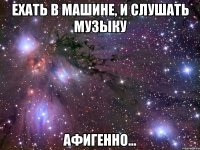 Ехать в машине, и слушать музыку Афигенно...