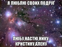 я люблю своих подруг любу,настю,нику, кристину,алену