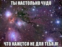 Ты настолько чудо что кажется не для тебя я(