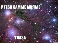 У ТЕБЯ САМЫЕ МИЛЫЕ  ГЛАЗА