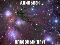 АДИЛЬБЕК КЛАССНЫЙ ДРУГ