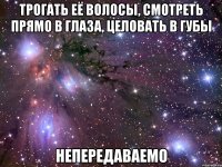 трогать её волосы, смотреть прямо в глаза, целовать в губы Непередаваемо