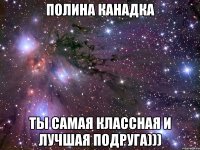 Полина Канадка Ты самая классная и лучшая подруга)))