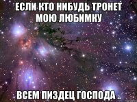 Если кто нибудь тронет мою любимку Всем пиздец господа ..