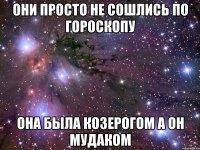 они просто не сошлись по гороскопу она была козерогом а он мудаком