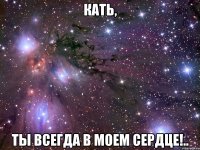 Кать, ты всегда в моем сердце!..