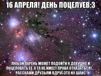 16 Апреля! День поцелуев;3 Любой парень может подойти к девушке и поцеловать ее, а та не имеет права отказаться!:** Расскажи друзьям Вдруг это их шанс