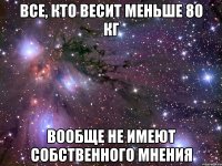 Все, кто весит меньше 80 кг Вообще не имеют собственного мнения