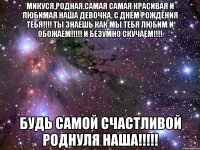Микуся,родная,Самая Самая красивая и любимая наша девочка, С Днем рождения тебя!!!! Ты знаешЬ как мы тебя любим и обожаем!!!!! И безумно скучаем!!!! Будь самой счастливой роднуля наша!!!!!