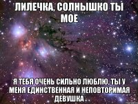 Лилечка, Солнышко ты мое Я тебя очень сильно люблю, ты у меня единственная и неповторимая девушка