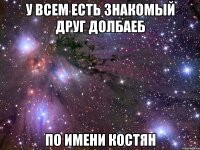 У всем есть знакомый друг долбаеб по имени Костян