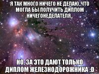 Я так много ничего не делаю, что могла бы получить диплом ничегонеделателя.. но, за это дают только диплом железнодорожника :D
