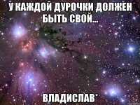 У каждой дурочки должен быть свой... Владислав*