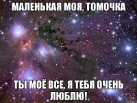 Маленькая моя, Томочка Ты моё все, я тебя очень люблю!