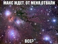 Макс ждет, от меня отвали ВСЕ?