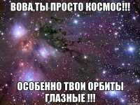 Вова,ты просто Космос!!! Особенно твои орбиты глазные !!!