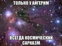 Только у Айгерим Всегда космический сарказм