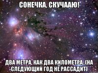 Сонечка, скучааю! Два метра, как два километра..(на следующий год не рассадит)