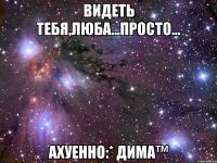 Видеть тебя,Люба...Просто... Ахуенно:* Дима™
