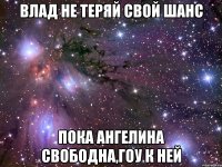 Влад не теряй свой шанс пока Ангелина свободна,гоу к ней