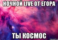 Ночной Live от Егора Ты космос