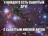 у каждого есть ебанутый друг с ебанутым именем антон =)