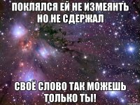 ПОКЛЯЛСЯ ЕЙ НЕ ИЗМЕЯНТЬ НО НЕ СДЕРЖАЛ СВОЁ СЛОВО ТАК МОЖЕШЬ ТОЛЬКО ТЫ!