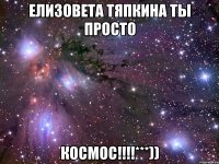 Елизовета Тяпкина ты просто КОСМОС!!!!***))