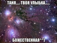 ТАНЯ..... ТВОЯ УЛЫБКА...... БОЖЕСТВЕННАЯ^^]