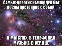 Самых дорогих намлюдей мы носим постоянно с собой: в мыслях, в телефоне,в музыке, в сердце